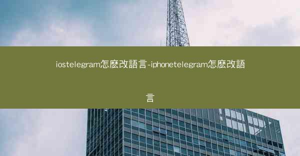 iostelegram怎麽改語言-iphonetelegram怎麽改語言