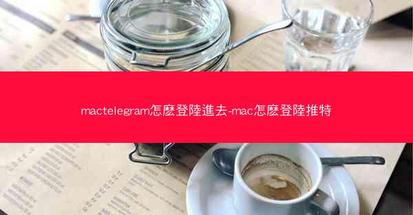mactelegram怎麽登陸進去-mac怎麽登陸推特