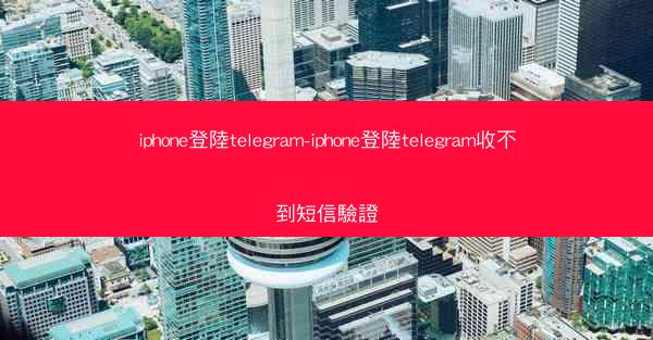 iphone登陸telegram-iphone登陸telegram收不到短信驗證