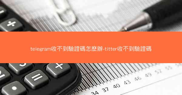 teiegram收不到驗證碼怎麽辦-titter收不到驗證碼