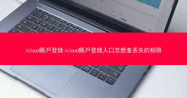 icloud賬戶登錄-icloud賬戶登錄入口怎麽查丟失的相冊
