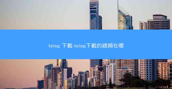 teleg 下載-teleg下載的視頻在哪