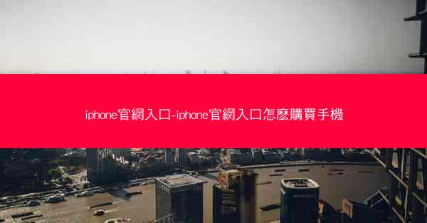 iphone官網入口-iphone官網入口怎麽購買手機