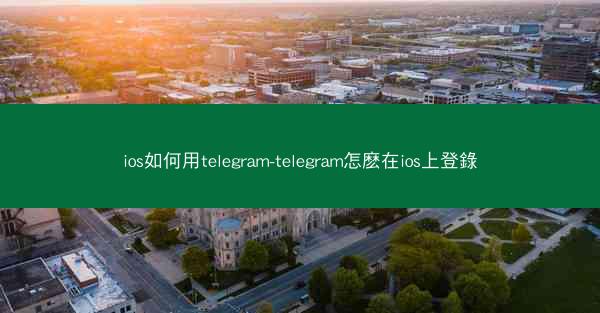 ios如何用telegram-telegram怎麽在ios上登錄