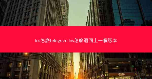 ios怎麽telegram-ios怎麽退回上一個版本