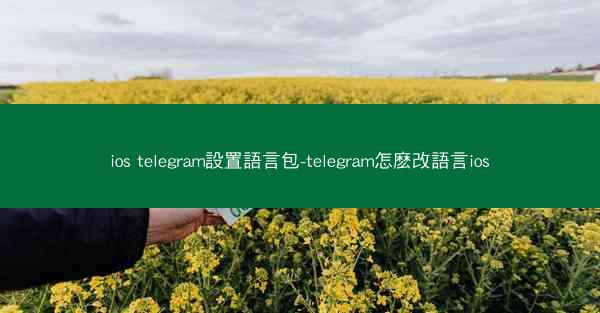 ios telegram設置語言包-telegram怎麽改語言ios