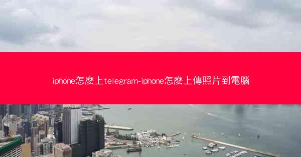 iphone怎麽上telegram-iphone怎麽上傳照片到電腦