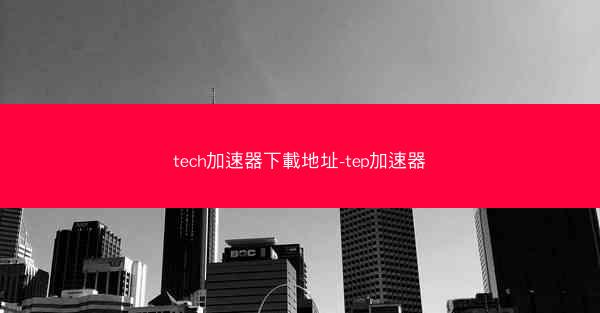 tech加速器下載地址-tep加速器
