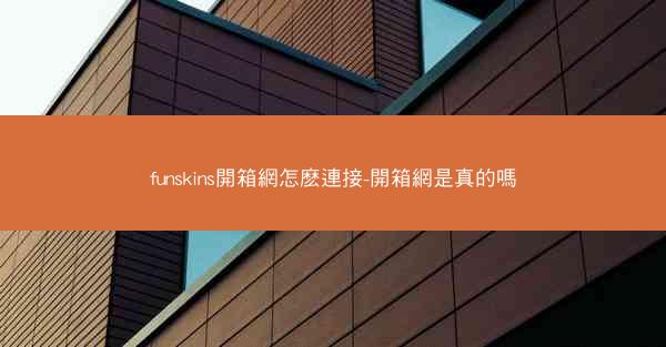 funskins開箱網怎麽連接-開箱網是真的嗎
