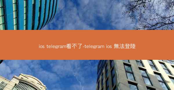 ios telegram看不了-telegram ios 無法登陸