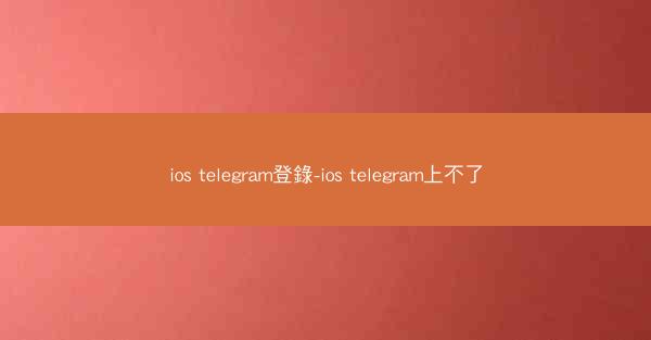 ios telegram登錄-ios telegram上不了