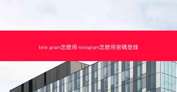 tele gram怎麽用-telegram怎麽用密碼登錄