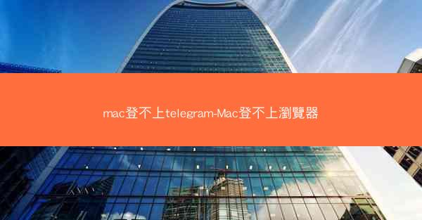mac登不上telegram-Mac登不上瀏覽器