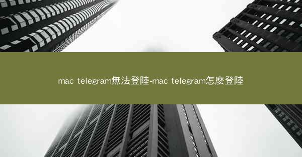 mac telegram無法登陸-mac telegram怎麽登陸