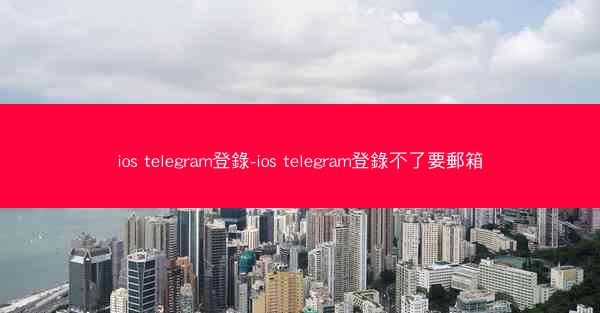 ios telegram登錄-ios telegram登錄不了要郵箱