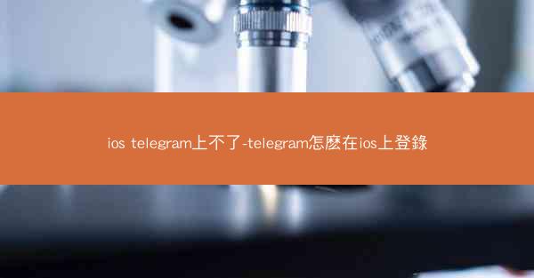 ios telegram上不了-telegram怎麽在ios上登錄