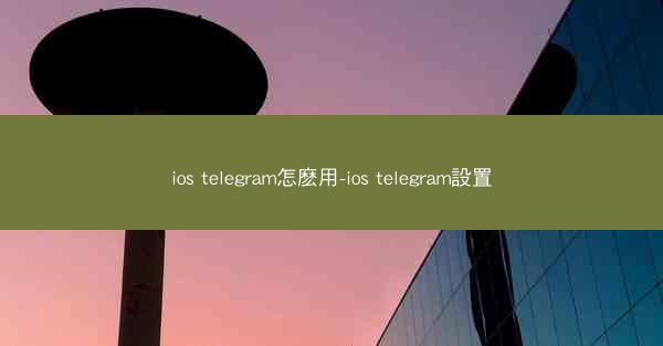 ios telegram怎麽用-ios telegram設置