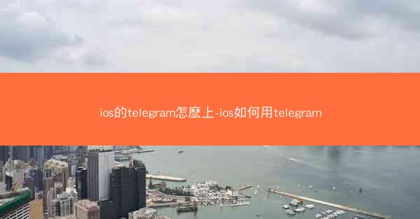 ios的telegram怎麽上-ios如何用telegram