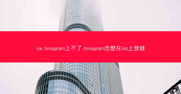 ios telegram上不了-telegram怎麽在ios上登錄