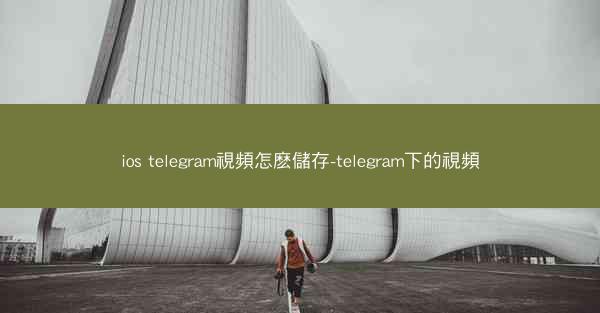 ios telegram視頻怎麽儲存-telegram下的視頻