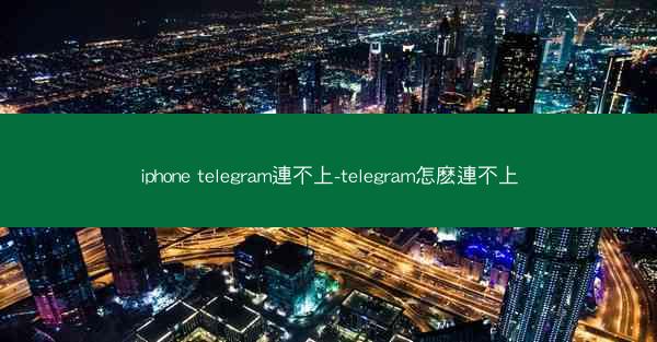 iphone telegram連不上-telegram怎麽連不上