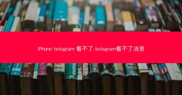 iPhone telegram 看不了-telegram看不了消息