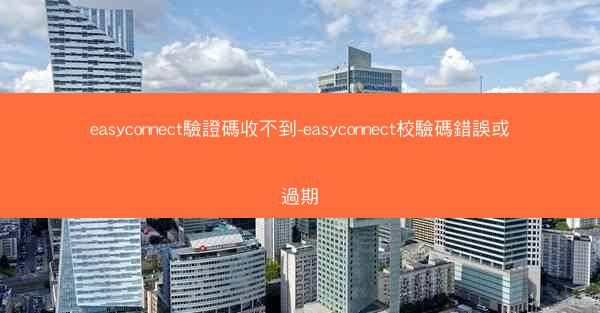 easyconnect驗證碼收不到-easyconnect校驗碼錯誤或過期