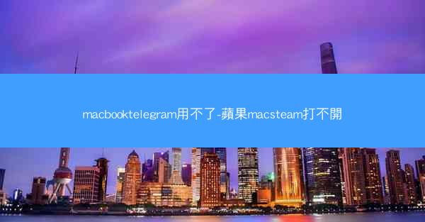 macbooktelegram用不了-蘋果macsteam打不開