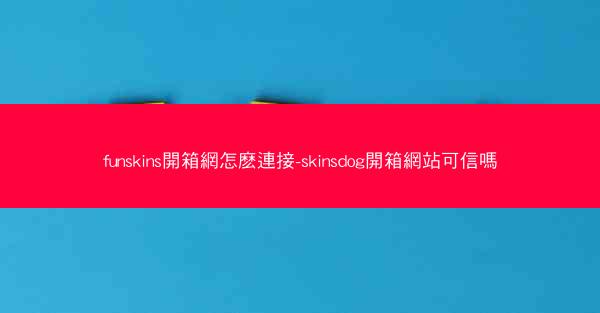 funskins開箱網怎麽連接-skinsdog開箱網站可信嗎
