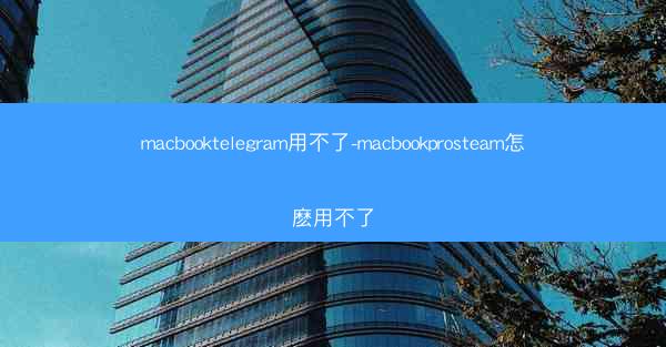 macbooktelegram用不了-macbookprosteam怎麽用不了