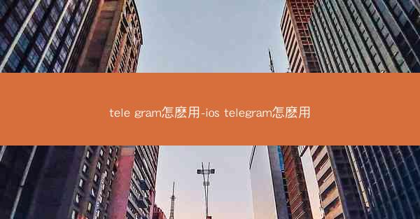 tele gram怎麽用-ios telegram怎麽用