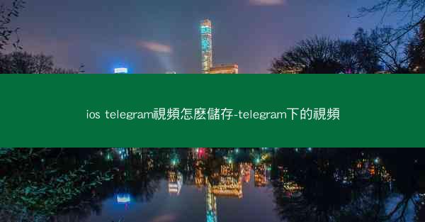 ios telegram視頻怎麽儲存-telegram下的視頻