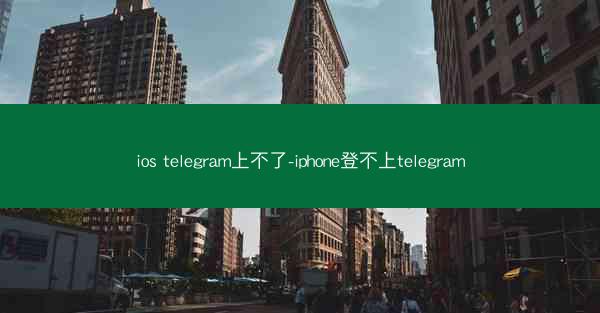 ios telegram上不了-iphone登不上telegram