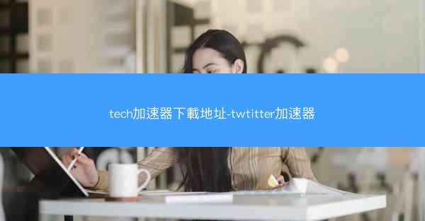 tech加速器下載地址-twtitter加速器