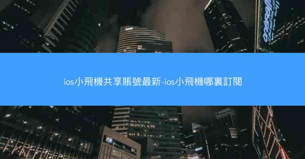 ios小飛機共享賬號最新-ios小飛機哪裏訂閱
