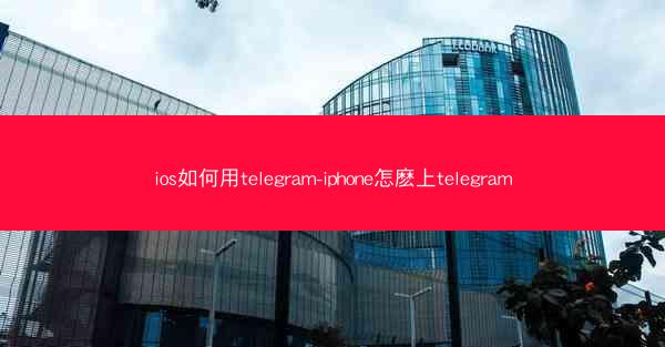 ios如何用telegram-iphone怎麽上telegram