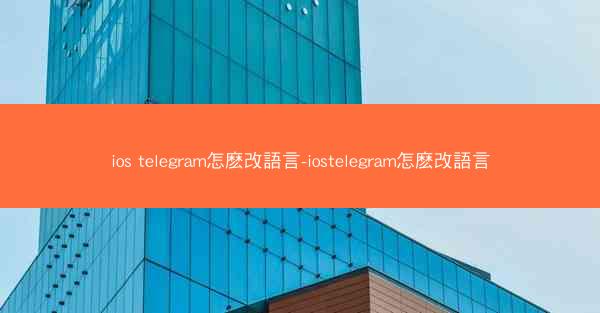 ios telegram怎麽改語言-iostelegram怎麽改語言