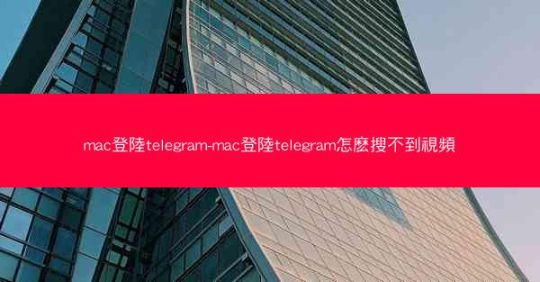 mac登陸telegram-mac登陸telegram怎麽搜不到視頻