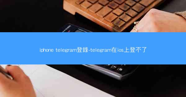 iphone telegram登錄-telegram在ios上登不了
