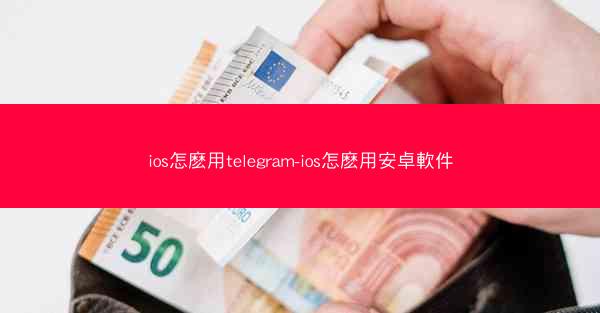 ios怎麽用telegram-ios怎麽用安卓軟件
