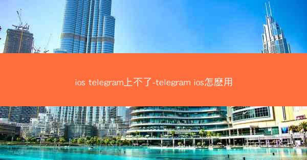 ios telegram上不了-telegram ios怎麽用