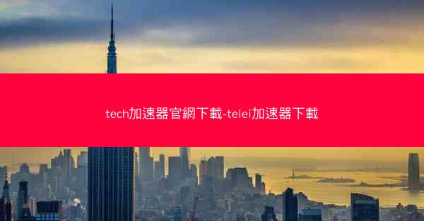 tech加速器官網下載-telei加速器下載