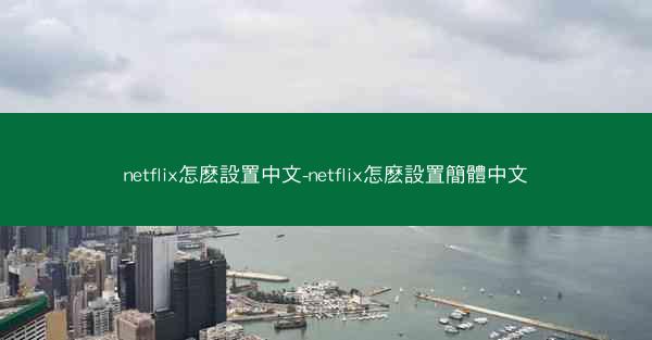 netflix怎麽設置中文-netflix怎麽設置簡體中文