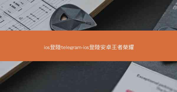 ios登陸telegram-ios登陸安卓王者榮耀
