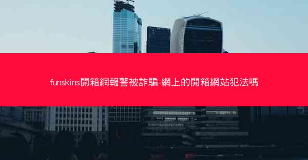 funskins開箱網報警被詐騙-網上的開箱網站犯法嗎