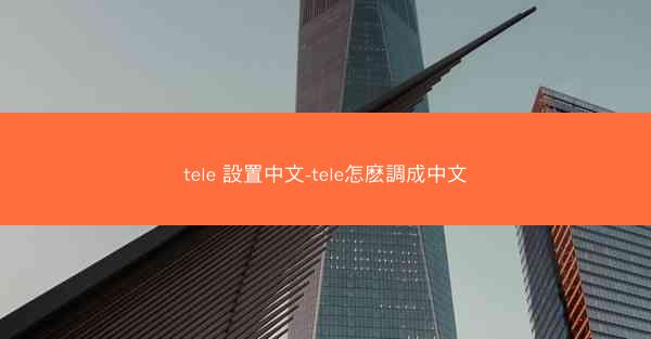 tele 設置中文-tele怎麽調成中文