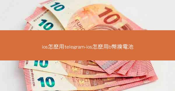 ios怎麽用telegram-ios怎麽用b幣換電池