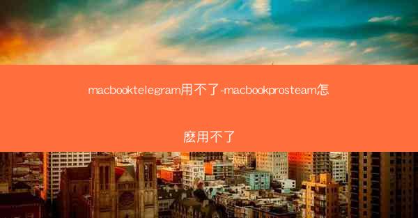 macbooktelegram用不了-macbookprosteam怎麽用不了