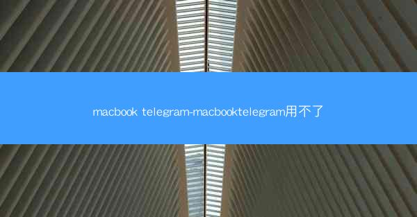 macbook telegram-macbooktelegram用不了