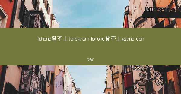 iphone登不上telegram-iphone登不上game center